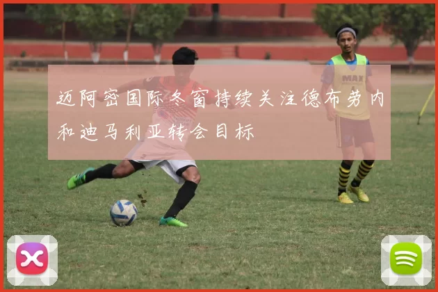 迈阿密国际冬窗持续关注德布劳内和迪马利亚转会目标