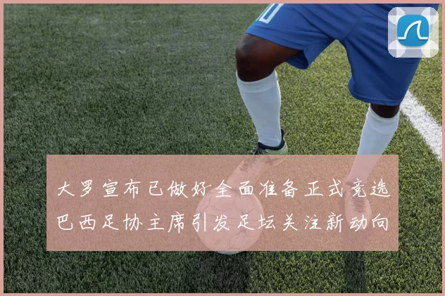 大罗宣布已做好全面准备正式竞选巴西足协主席引发足坛关注新动向